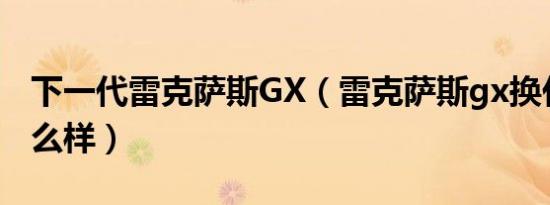 下一代雷克萨斯GX（雷克萨斯gx换代消息怎么样）
