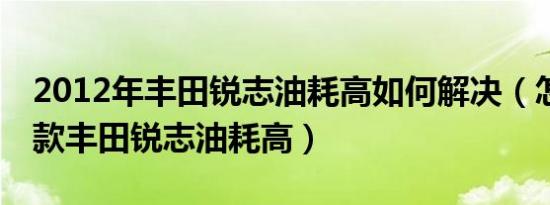 2012年丰田锐志油耗高如何解决（怎么办12款丰田锐志油耗高）
