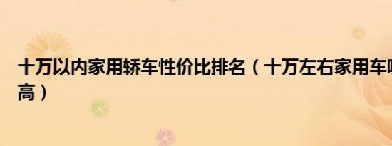 十万以内家用轿车性价比排名（十万左右家用车哪款性价比高）