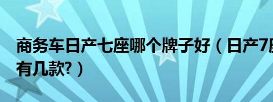 商务车日产七座哪个牌子好（日产7座商务车有几款?）