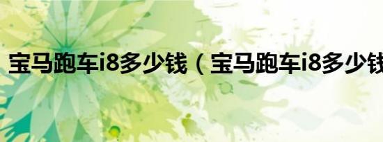 宝马跑车i8多少钱（宝马跑车i8多少钱一辆）