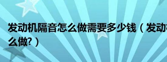 发动机隔音怎么做需要多少钱（发动机隔音怎么做?）