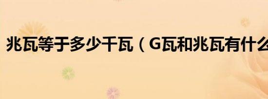 兆瓦等于多少千瓦（G瓦和兆瓦有什么区别）