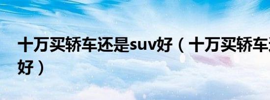 十万买轿车还是suv好（十万买轿车还是suv好）