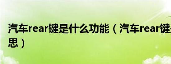 汽车rear键是什么功能（汽车rear键是什么意思）