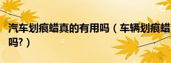 汽车划痕蜡真的有用吗（车辆划痕蜡真的有用吗?）