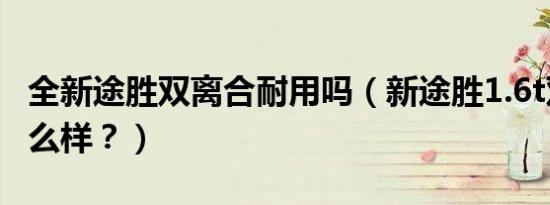 全新途胜双离合耐用吗（新途胜1.6t双离合怎么样？）