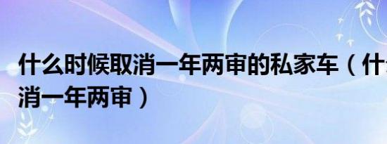 什么时候取消一年两审的私家车（什么时候取消一年两审）