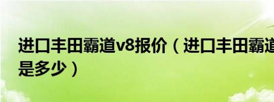 进口丰田霸道v8报价（进口丰田霸道v8报价是多少）