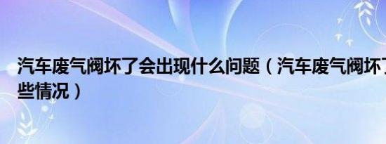 汽车废气阀坏了会出现什么问题（汽车废气阀坏了会出现哪些情况）