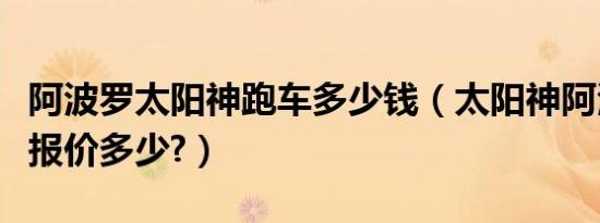 阿波罗太阳神跑车多少钱（太阳神阿波罗跑车报价多少?）