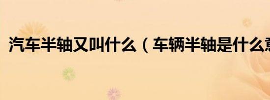 汽车半轴又叫什么（车辆半轴是什么意思?）