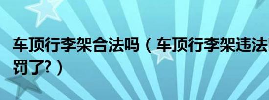 车顶行李架合法吗（车顶行李架违法吗我被处罚了?）