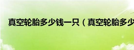 真空轮胎多少钱一只（真空轮胎多少钱?）