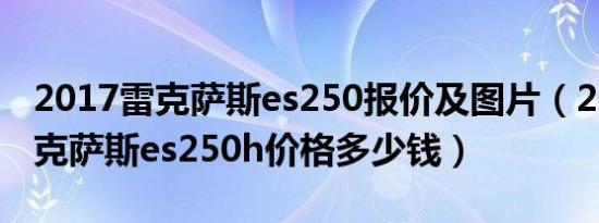 2017雷克萨斯es250报价及图片（2019款雷克萨斯es250h价格多少钱）