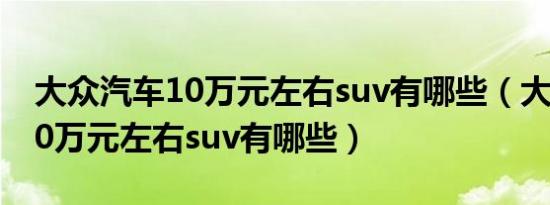 大众汽车10万元左右suv有哪些（大众汽车10万元左右suv有哪些）