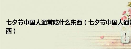 七夕节中国人通常吃什么东西（七夕节中国人通常吃什么东西）