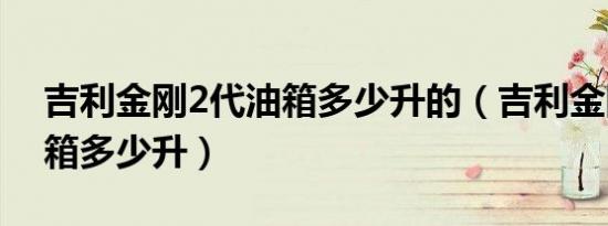 吉利金刚2代油箱多少升的（吉利金刚2代油箱多少升）