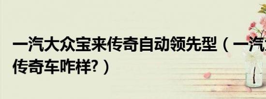 一汽大众宝来传奇自动领先型（一汽大众宝来传奇车咋样?）