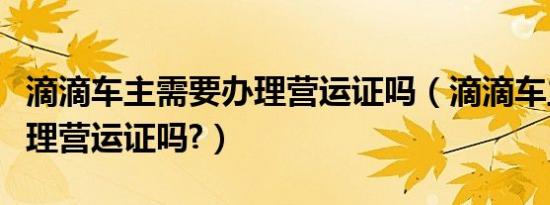 滴滴车主需要办理营运证吗（滴滴车主需要办理营运证吗?）