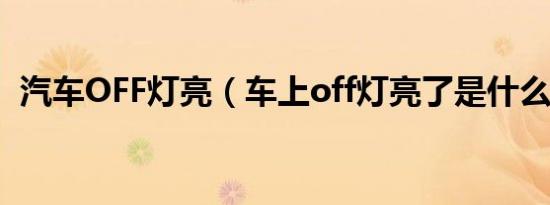 汽车OFF灯亮（车上off灯亮了是什么意思）