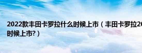 2022款丰田卡罗拉什么时候上市（丰田卡罗拉2019款什么时候上市?）