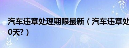 汽车违章处理期限最新（汽车违章处理期限30天?）