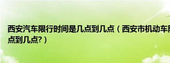 西安汽车限行时间是几点到几点（西安市机动车限行时间几点到几点?）