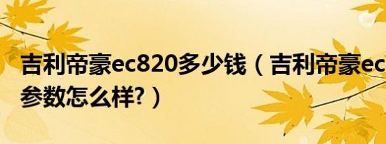吉利帝豪ec820多少钱（吉利帝豪ec820配置参数怎么样?）