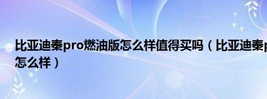 比亚迪秦pro燃油版怎么样值得买吗（比亚迪秦pro燃油版怎么样）