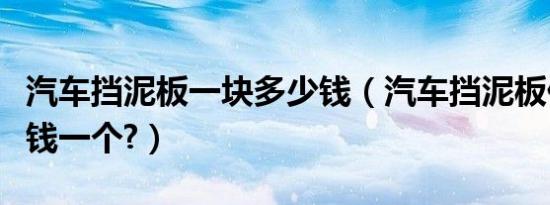 汽车挡泥板一块多少钱（汽车挡泥板价格多少钱一个?）