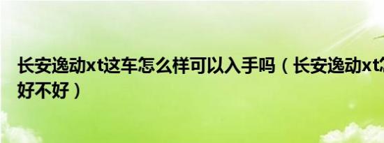 长安逸动xt这车怎么样可以入手吗（长安逸动xt怎么样质量好不好）