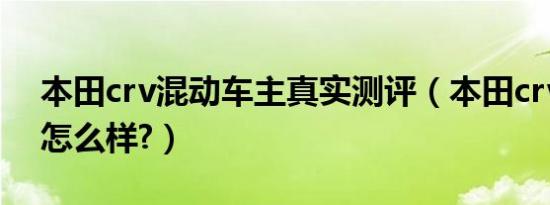 本田crv混动车主真实测评（本田crv混动车怎么样?）