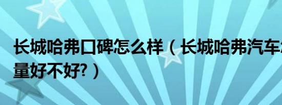 长城哈弗口碑怎么样（长城哈弗汽车怎么样质量好不好?）