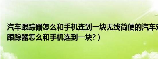 汽车跟踪器怎么和手机连到一块无线简便的汽车定位（汽车跟踪器怎么和手机连到一块?）