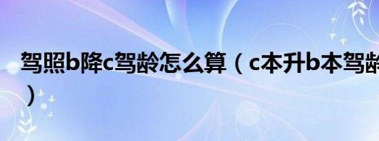 驾照b降c驾龄怎么算（c本升b本驾龄怎么算?）