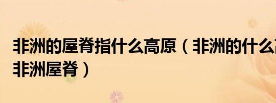 非洲的屋脊指什么高原（非洲的什么高原号称非洲屋脊）
