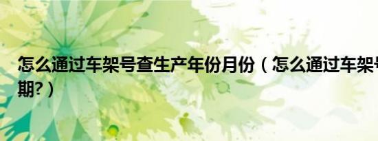 怎么通过车架号查生产年份月份（怎么通过车架号查生产日期?）