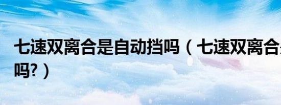 七速双离合是自动挡吗（七速双离合是自动挡吗?）