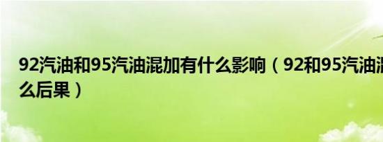 92汽油和95汽油混加有什么影响（92和95汽油混加会有什么后果）