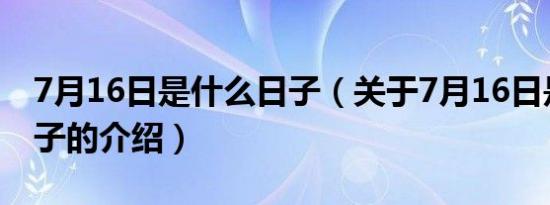 7月16日是什么日子（关于7月16日是什么日子的介绍）