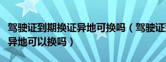 驾驶证到期换证异地可换吗（驾驶证到期换证异地可以换吗）