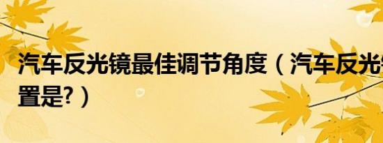 汽车反光镜最佳调节角度（汽车反光镜最佳位置是?）