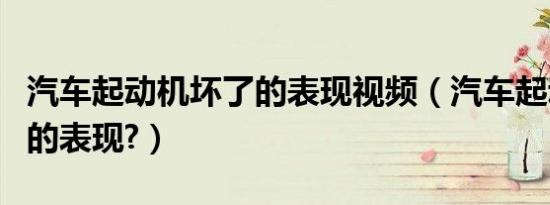 汽车起动机坏了的表现视频（汽车起动机坏了的表现?）