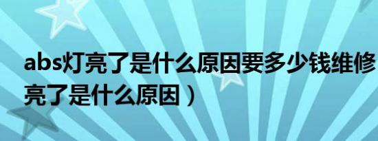 abs灯亮了是什么原因要多少钱维修（abs灯亮了是什么原因）