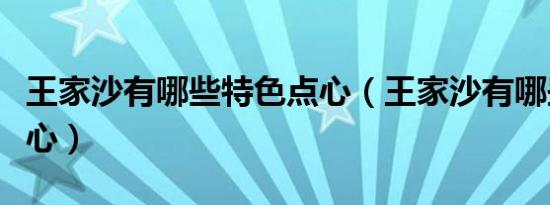 王家沙有哪些特色点心（王家沙有哪些特色点心）