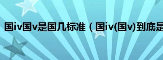 国iv国v是国几标准（国iv(国v)到底是国几）