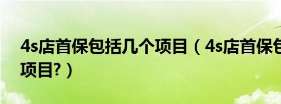 4s店首保包括几个项目（4s店首保包括几个项目?）