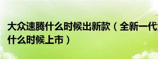 大众速腾什么时候出新款（全新一代大众速腾什么时候上市）