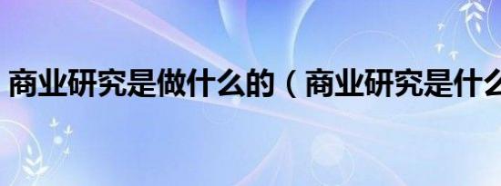商业研究是做什么的（商业研究是什么意思）